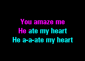You amaze me

He ate my heart
He a-a-ate my heart