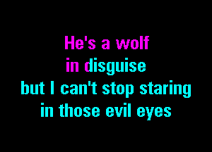 He's a wolf
in disguise

but I can't stop staring
in those evil eyes