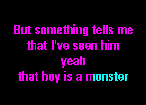 But something tells me
that I've seen him

yeah
that boy is a monster