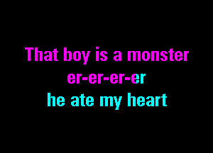 That boy is a monster

er-er-er-er
he ate my heart