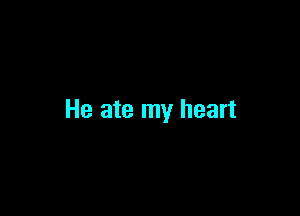 He ate my heart