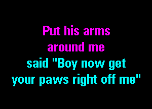 Put his arms
around me

said Boy now get
your paws right off me