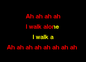 Ah ah ah ah

I walk alone

lwalk a
Ah ah ah ah ah ah ah ah