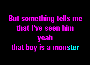 But something tells me
that I've seen him

yeah
that boy is a monster