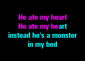 He ate my heart
He ate my heart

instead he's a monster
in my bed