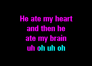 He ate my heart
and then he

ate my brain
uh oh uh oh