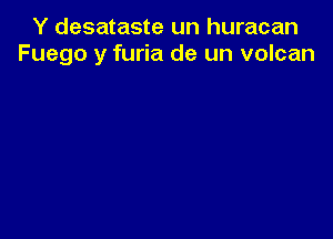 Y desataste un huracan
Fuego y furia de un volcan