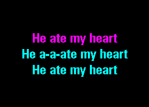 He ate my heart

He a-a-ate my heart
He ate my heart