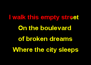 I walk this empty street
0n the boulevard

of broken dreams

Where the city sleeps