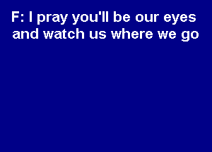 Fz I pray you'll be our eyes
and watch us where we go