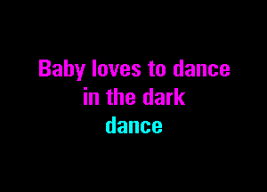 Baby loves to dance

in the dark
dance