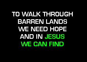 T0 WALK THROUGH
BARREN LANDS
WE NEED HOPE
AND IN JESUS

WE CAN FIND