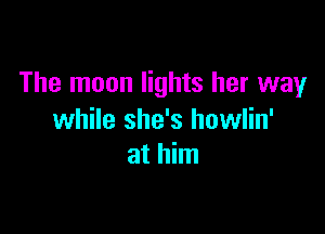 The moon lights her way

while she's howlin'
at him
