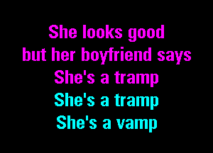 She looks good
but her boyfriend says

She's a tramp
She's a tramp
She's a vamp