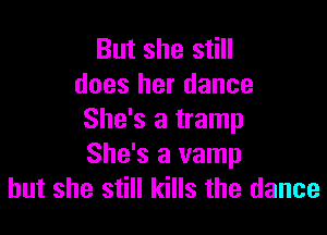 But she still
does her dance

She's a tramp
She's a vamp
but she still kills the dance