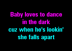 Baby loves to dance
in the dark

cuz when he's Iookin'
she falls apart