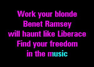 Work your hlonde
Benet Ramsey

will haunt like Liberace
Find your freedom
in the music