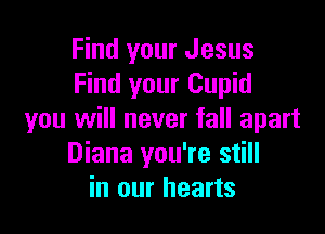 Find your Jesus
Find your Cupid

you will never fall apart
Diana you're still
in our hearts