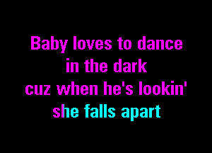 Baby loves to dance
in the dark

cuz when he's Iookin'
she falls apart