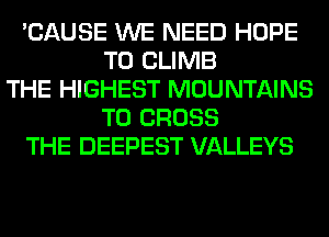 'CAUSE WE NEED HOPE
TO CLIMB
THE HIGHEST MOUNTAINS
T0 CROSS
THE DEEPEST VALLEYS