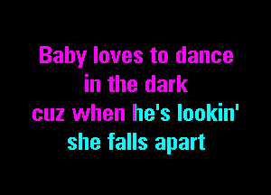 Baby loves to dance
in the dark

cuz when he's Iookin'
she falls apart