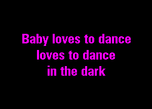 Baby loves to dance

loves to dance
in the dark