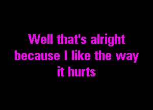 Well that's alright

because I like the way
it hurts