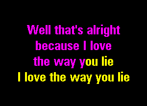 Well that's alright
hecausellove

the way you lie
I love the way you lie