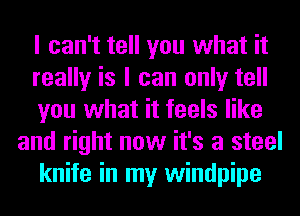 I can't tell you what it
really is I can only tell
you what it feels like
and right now it's a steel
knife in my windpipe