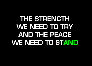 THE STRENGTH
WE NEED TO TRY
f-kND THE PEACE

WE NEED TO STAND