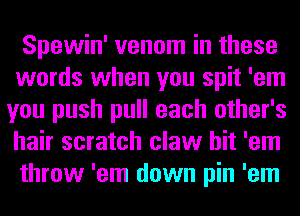 Spewin' venom in these
words when you spit 'em
you push pull each other's
hair scratch claw hit 'em
throw 'em down pin 'em