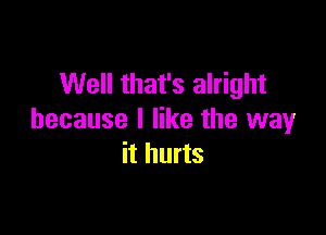 Well that's alright

because I like the way
it hurts