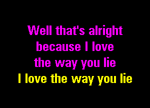 Well that's alright
hecausellove

the way you lie
I love the way you lie