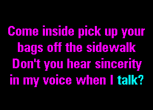 Come inside pick up your
bags off the sidewalk
Don't you hear sincerity
in my voice when I talk?