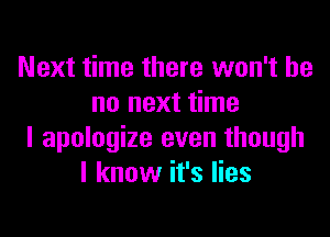 Next time there won't be
no next time
I apologize even though
I know it's lies