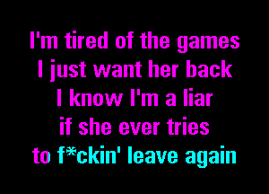 I'm tired of the games
I iust want her back
I know I'm a liar
if she ever tries
to chin' leave again