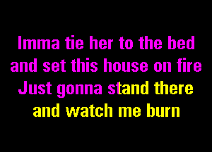 lmma tie her to the bed
and set this house on fire
Just gonna stand there
and watch me burn