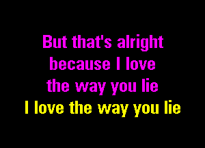 But that's alright
hecausellove

the way you lie
I love the way you lie