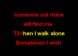 someone out there

will fund me

'Til then I walk alone

Sometimes I wish