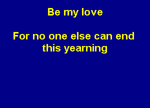 Be my love

For no one else can end
this yearning