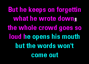 But he keeps on forgettin
what he wrote downn

the whole crowd goes so
loud he opens his mouth
but the words won't
come out