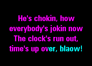 He's chokin. how
everybody's iokin now

The clock's run out,
time's up over, hlaow!