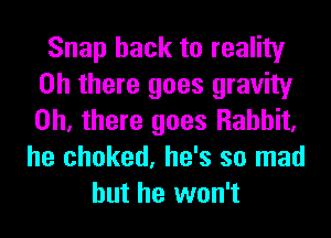 Snap hack to reality
on there goes gravity
on, there goes Rabbit,

he choked, he's so mad
but he won't
