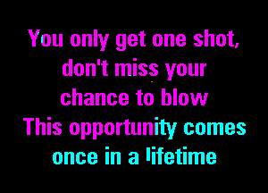 You only get one shot,
don't miss your
chance to blow

This opportunity comes

once in a lifetime I