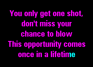 You only get one shot,
don't miss your
chance to blow

This opportunity comes

once in a lifetime I
