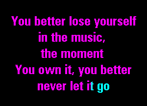You better lose yourself
in the music,

the moment
You own it, you better
never let it go