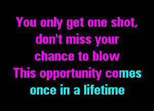 You only get one shot,
don't miss your
chance to blow

This opportunity comes

once in a lifetime I