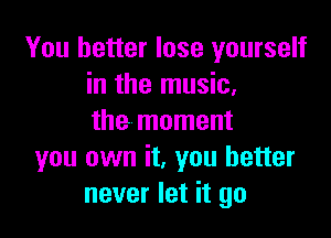 You better lose yourself
in the music,

the moment
you own it, you better
never let it go