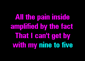 All the pain inside
amplified by the fact

That I can't get by
with my nine to five