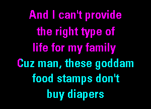 And I can't provide

the right type of

life for my family

Cuz man, these goddam
food stamps don't

buy diapers l